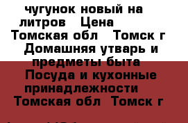 чугунок новый на 10 литров › Цена ­ 1 400 - Томская обл., Томск г. Домашняя утварь и предметы быта » Посуда и кухонные принадлежности   . Томская обл.,Томск г.